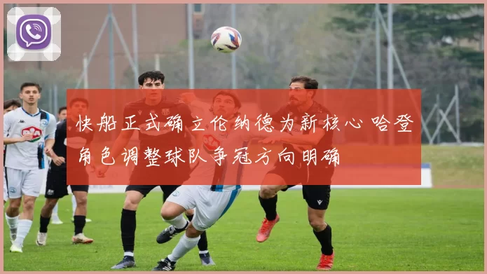 快船正式确立伦纳德为新核心 哈登角色调整球队争冠方向明确