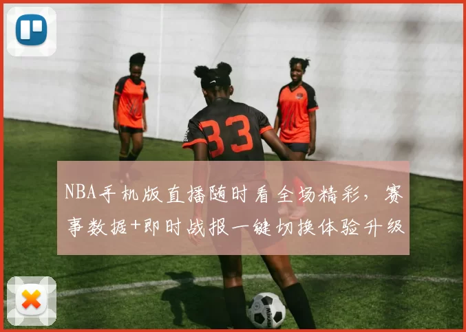 NBA手机版直播随时看全场精彩,赛事数据+即时战报一键切换体验升级