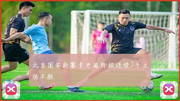 北京国安新赛季开局阶段连续3个主场不胜