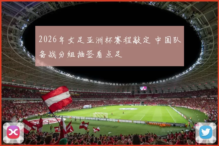 2026年女足亚洲杯赛程敲定 中国队备战分组抽签看点足