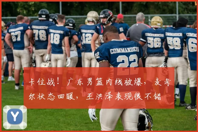 卡位战！广东男篮内线被爆，麦考尔状态回暖，王洪泽表现很不错