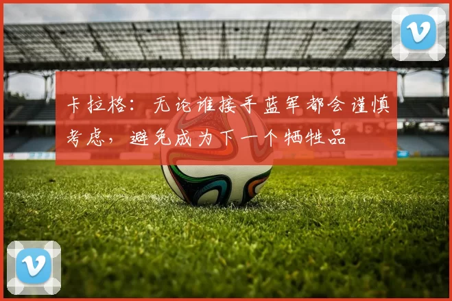 卡拉格：无论谁接手蓝军都会谨慎考虑，避免成为下一个牺牲品