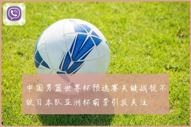 中国男篮世界杯预选赛关键战役不敌日本队亚洲杯前景引发关注