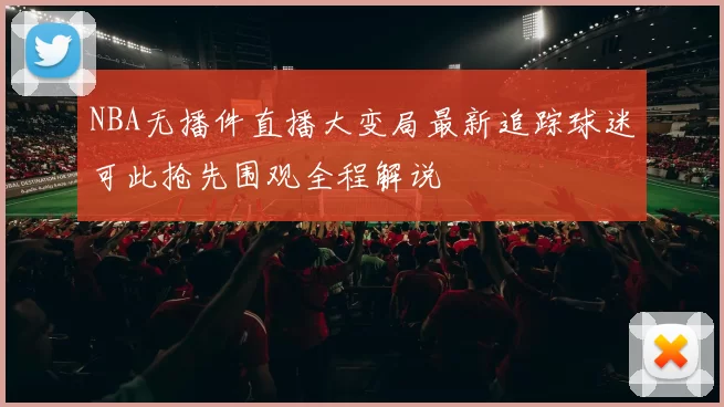 NBA无播件直播大变局最新追踪球迷可此抢先围观全程解说