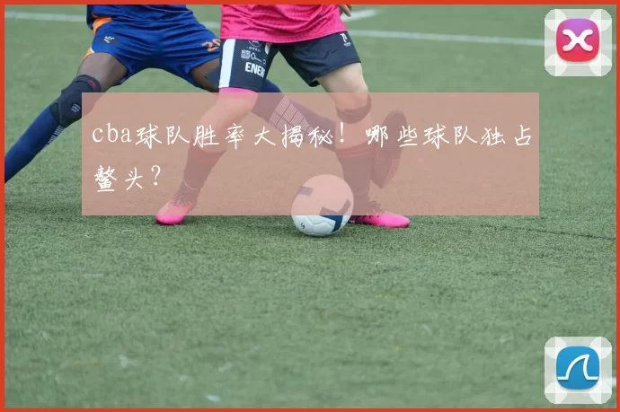 cba球队胜率大揭秘！哪些球队独占鳌头？