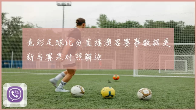 竟彩足球比分直播澳客赛事数据更新与赛果对照解读
