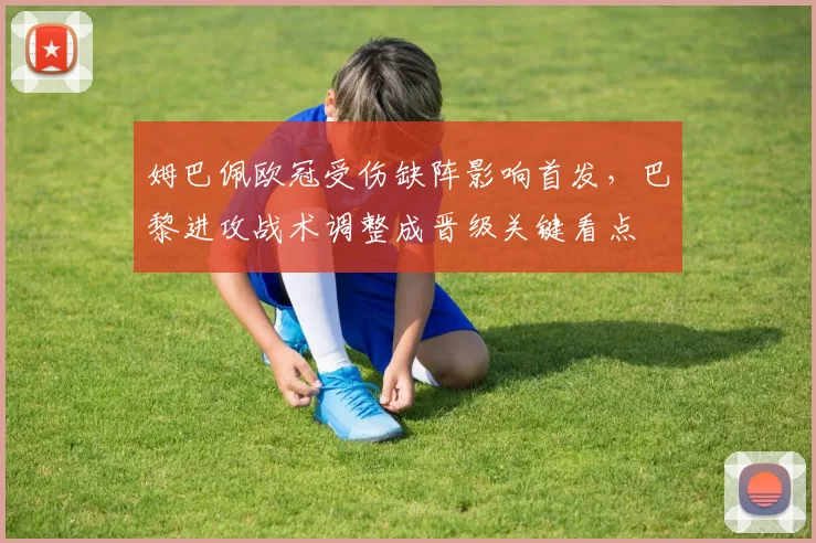 姆巴佩欧冠受伤缺阵影响首发，巴黎进攻战术调整成晋级关键看点