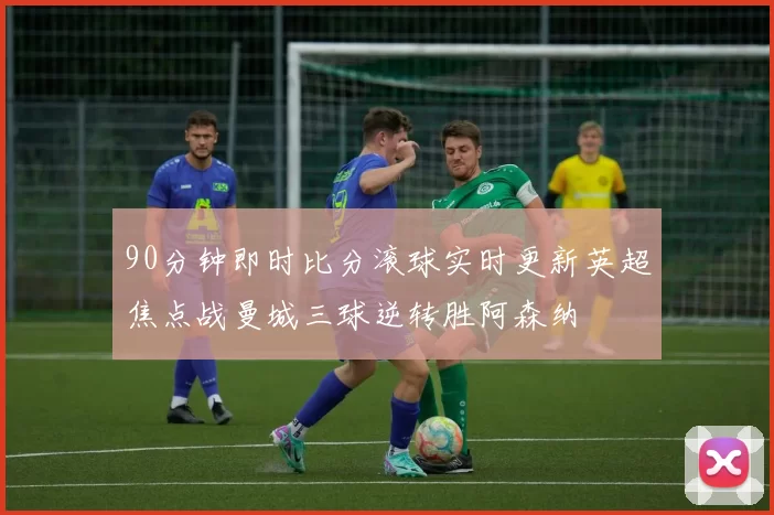 90分钟即时比分滚球实时更新英超焦点战曼城三球逆转胜阿森纳