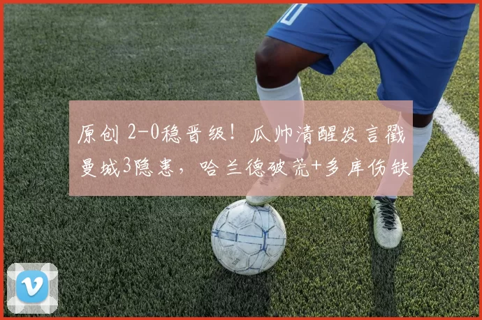 原创 2-0稳晋级！瓜帅清醒发言戳曼城3隐患，哈兰德破荒+多库伤缺暗藏玄机