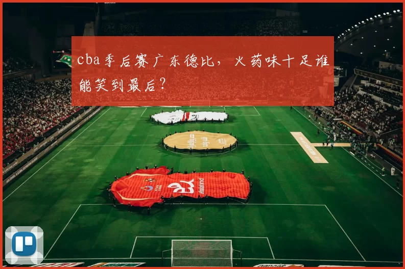 cba季后赛广东德比，火药味十足谁能笑到最后？