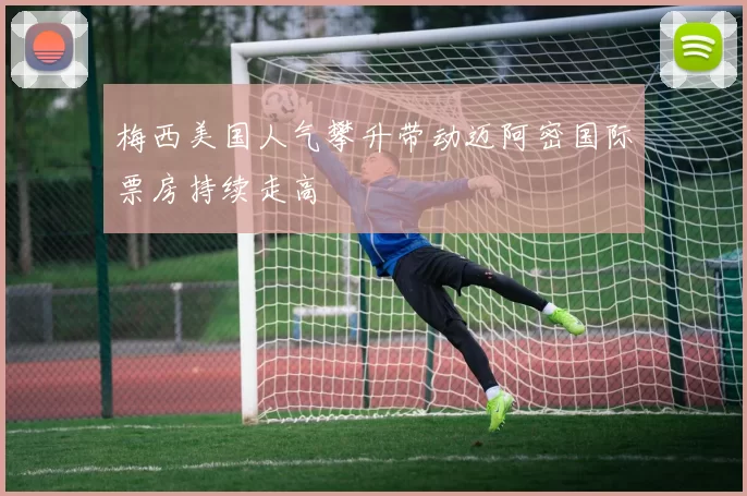 梅西美国人气攀升带动迈阿密国际票房持续走高