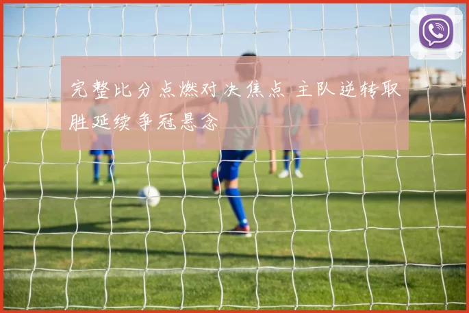 完整比分点燃对决焦点 主队逆转取胜延续争冠悬念