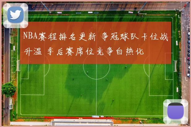 NBA赛程排名更新 争冠球队卡位战升温 季后赛席位竞争白热化