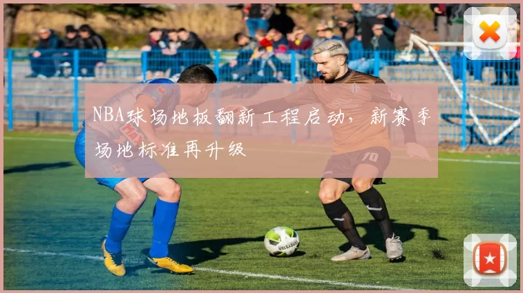 NBA球场地板翻新工程启动，新赛季场地标准再升级