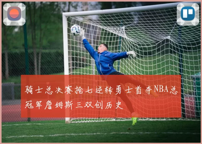 骑士总决赛抢七逆转勇士首夺NBA总冠军詹姆斯三双创历史