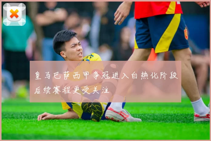 皇马巴萨西甲争冠进入白热化阶段后续赛程更受关注