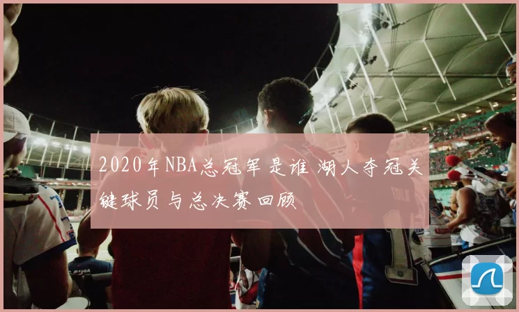2020年NBA总冠军是谁 湖人夺冠关键球员与总决赛回顾
