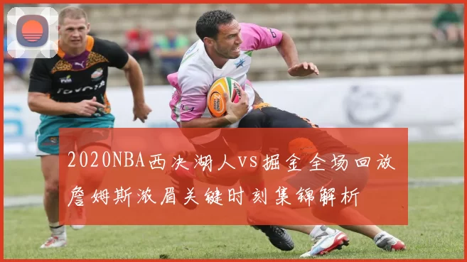2020NBA西决湖人vs掘金全场回放 詹姆斯浓眉关键时刻集锦解析