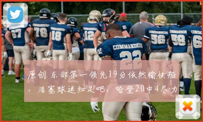 原创 东部第一领先19分依然输快船，活塞球迷知足吧，哈登20中4尽力了