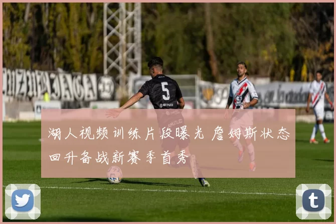 湖人视频训练片段曝光 詹姆斯状态回升备战新赛季首秀