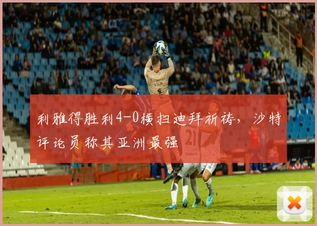 利雅得胜利4-0横扫迪拜祈祷，沙特评论员称其亚洲最强